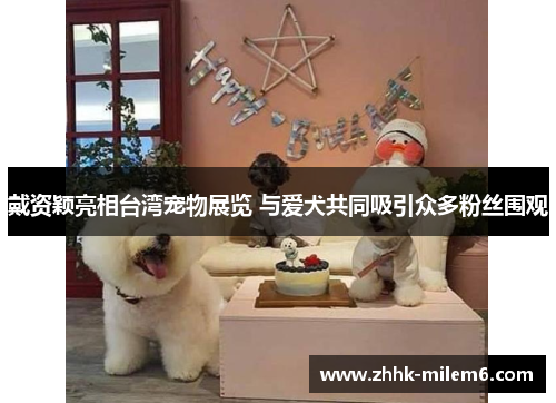 戴资颖亮相台湾宠物展览 与爱犬共同吸引众多粉丝围观