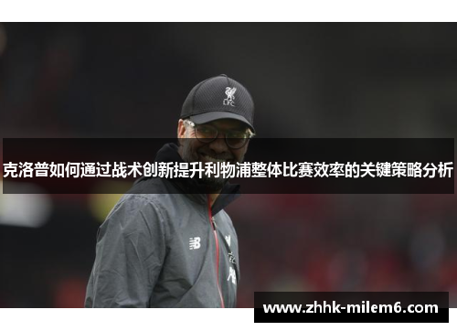 克洛普如何通过战术创新提升利物浦整体比赛效率的关键策略分析