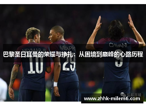 巴黎圣日耳曼的荣耀与挣扎：从困境到巅峰的心路历程