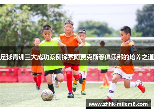 足球青训三大成功案例探索阿贾克斯等俱乐部的培养之道