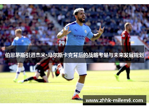 伯恩茅斯引进杰米·马尔斯卡克背后的战略考量与未来发展规划
