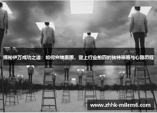 揭秘伊万成功之道：如何突破重围，登上行业前四的独特策略与心路历程