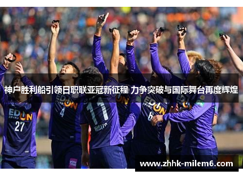 神户胜利船引领日职联亚冠新征程 力争突破与国际舞台再度辉煌