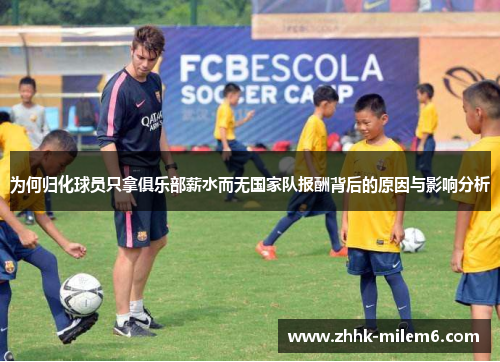 为何归化球员只拿俱乐部薪水而无国家队报酬背后的原因与影响分析