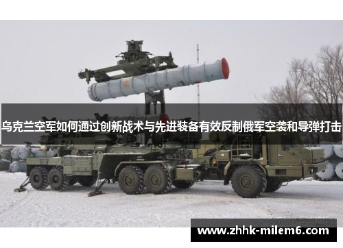 乌克兰空军如何通过创新战术与先进装备有效反制俄军空袭和导弹打击