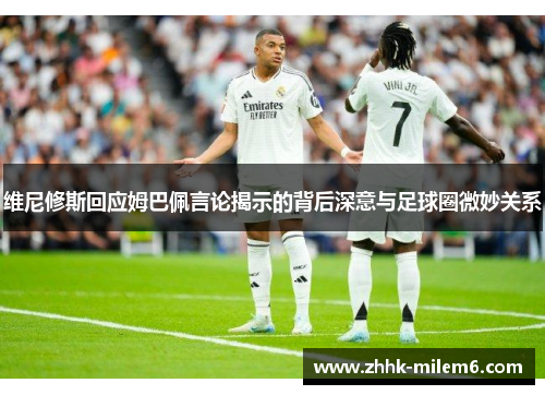 维尼修斯回应姆巴佩言论揭示的背后深意与足球圈微妙关系