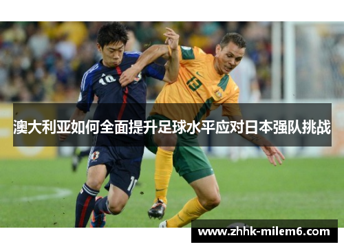 澳大利亚如何全面提升足球水平应对日本强队挑战