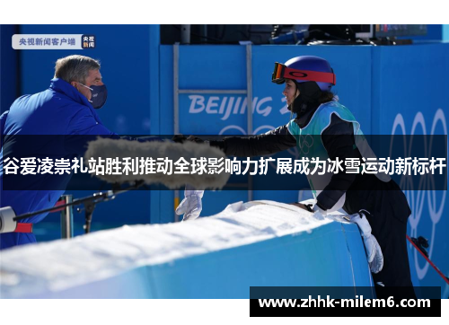 谷爱凌崇礼站胜利推动全球影响力扩展成为冰雪运动新标杆