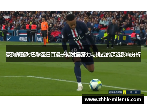 豪购策略对巴黎圣日耳曼长期发展潜力与挑战的深远影响分析 豪购策略对巴黎圣日耳曼长期发展潜力与挑战的深远影响分析