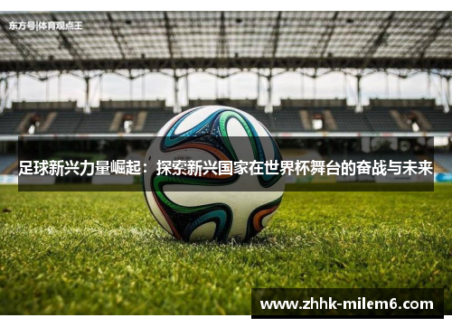 足球新兴力量崛起:探索新兴国家在世界杯舞台的奋战与未来 足球新兴力量崛起:探索新兴国家在世界杯舞台的奋战与未来