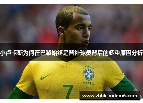 小卢卡斯为何在巴黎始终是替补球员背后的多重原因分析