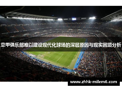 意甲俱乐部难以建设现代化球场的深层原因与现实困境分析 意甲俱乐部难以建设现代化球场的深层原因与现实困境分析