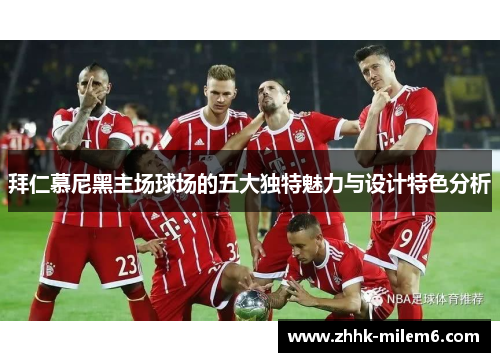拜仁慕尼黑主场球场的五大独特魅力与设计特色分析