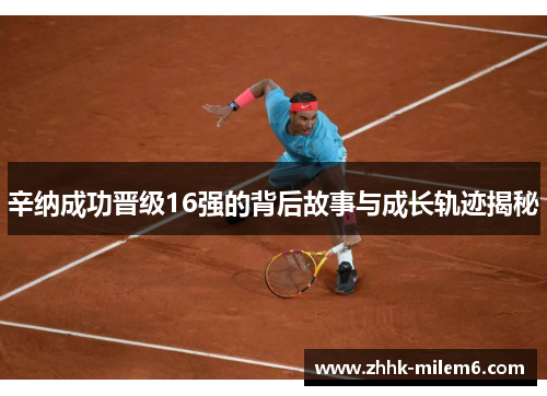 辛纳成功晋级16强的背后故事与成长轨迹揭秘