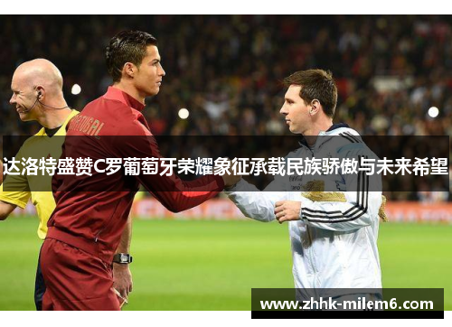达洛特盛赞C罗葡萄牙荣耀象征承载民族骄傲与未来希望