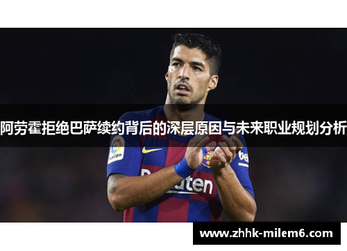 阿劳霍拒绝巴萨续约背后的深层原因与未来职业规划分析 阿劳霍拒绝巴萨续约背后的深层原因与未来职业规划分析