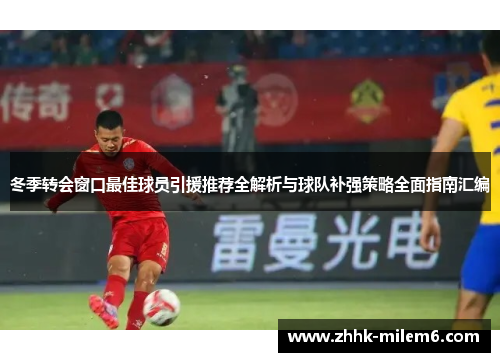 冬季转会窗口最佳球员引援推荐全解析与球队补强策略全面指南汇编 冬季转会窗口最佳球员引援推荐全解析与球队补强策略全面指南汇编