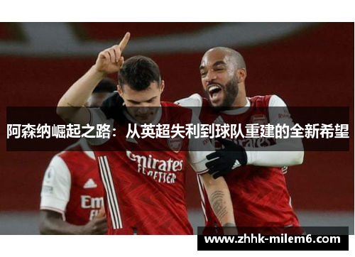 阿森纳崛起之路:从英超失利到球队重建的全新希望 阿森纳崛起之路:从英超失利到球队重建的全新希望