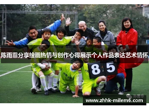 陈雨菲分享绘画热情与创作心得展示个人作品表达艺术情怀 陈雨菲分享绘画热情与创作心得展示个人作品表达艺术情怀