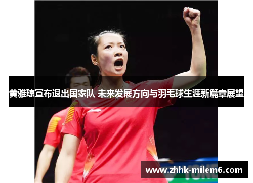 黄雅琼宣布退出国家队 未来发展方向与羽毛球生涯新篇章展望