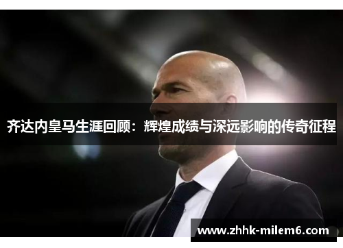 齐达内皇马生涯回顾：辉煌成绩与深远影响的传奇征程