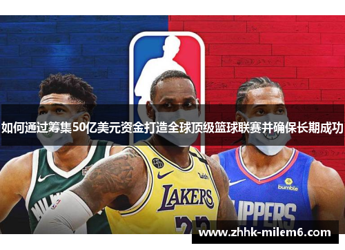 如何通过筹集50亿美元资金打造全球顶级篮球联赛并确保长期成功
